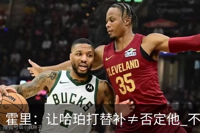 霍里：让哈珀打替补≠否定他 不是说他不是超巨&他正在路上！